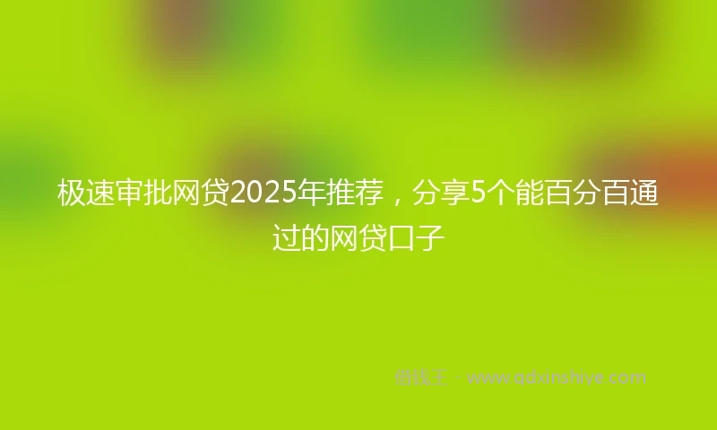 极速审批网贷2025年推荐,分享5个能百分百通过的网贷口子