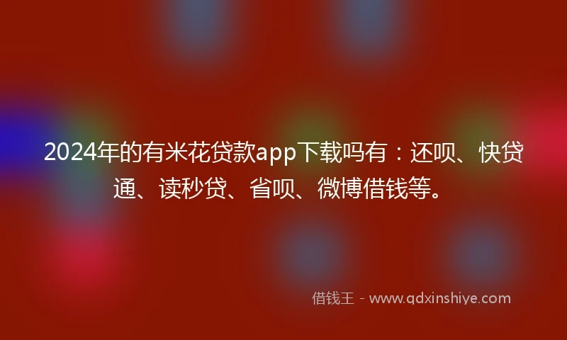 2024年的有米花贷款app下载吗有：还呗、快贷通、读秒贷、省呗、微博借钱等。