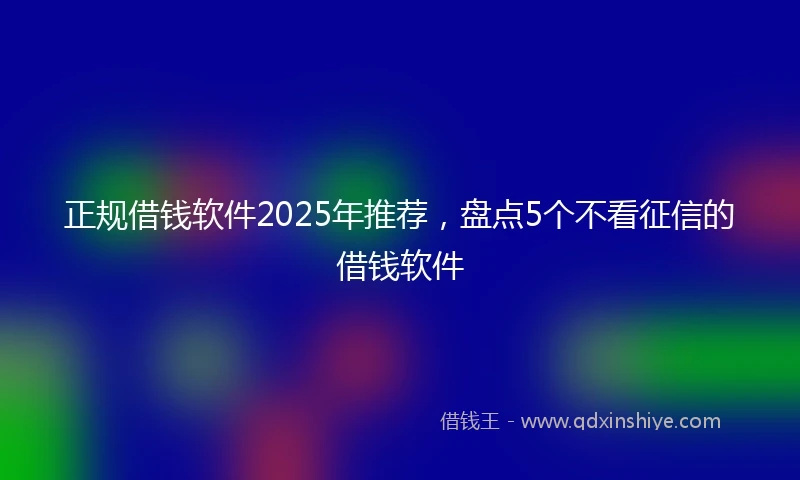 正规借钱软件2025年推荐，盘点5个不看征信的借钱软件