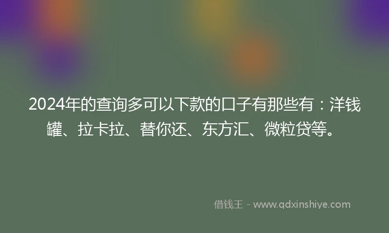 2024年的查询多可以下款的口子有那些有：洋钱罐、拉卡拉、替你还、东方汇、微粒贷等。