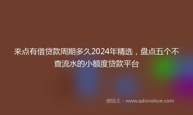 来点有借贷款周期多久2024年精选，盘点五个不查流水的小额度贷款平台