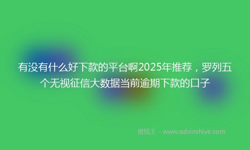 有没有什么好下款的平台啊2025年推荐，罗列五个无视征信大数据当前逾期下款的口子
