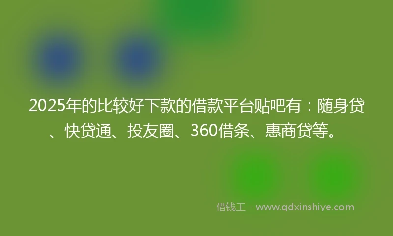 2025年的比较好下款的借款平台贴吧有：随身贷、快贷通、投友圈、360借条、惠商贷等。