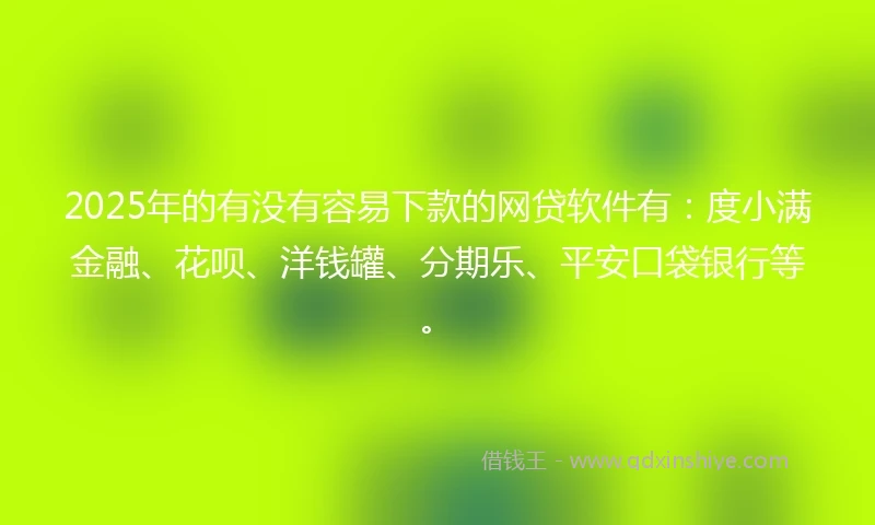 2025年的有没有容易下款的网贷软件有：度小满金融、花呗、洋钱罐、分期乐、平安口袋银行等。