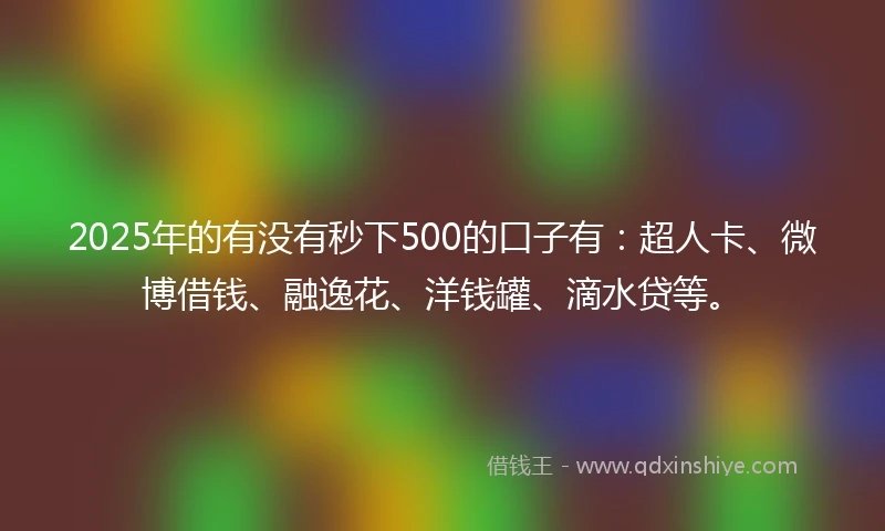 2025年的有没有秒下500的口子有：超人卡、微博借钱、融逸花、洋钱罐、滴水贷等。