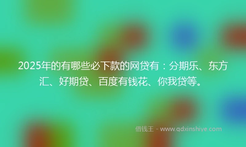 2025年的有哪些必下款的网贷有：分期乐、东方汇、好期贷、百度有钱花、你我贷等。