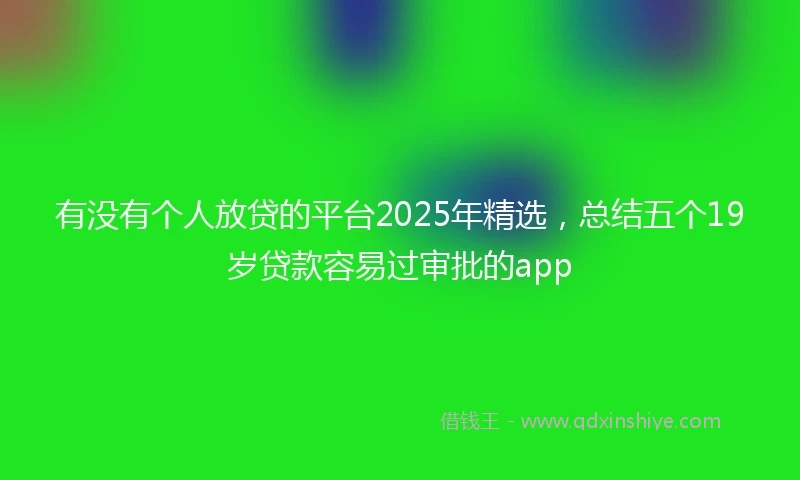 有没有个人放贷的平台2025年精选，总结五个19岁贷款容易过审批的app
