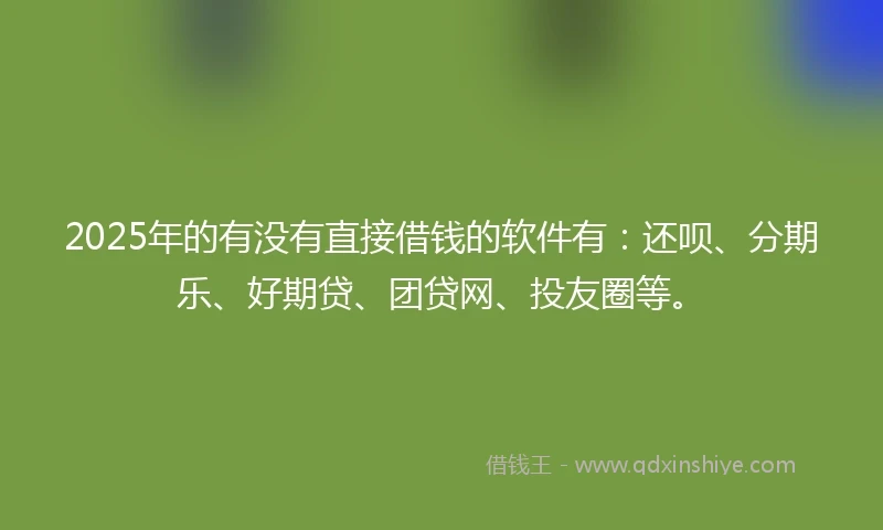 2025年的有没有直接借钱的软件有：还呗、分期乐、好期贷、团贷网、投友圈等。