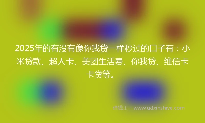 2025年的有没有像你我贷一样秒过的口子有：小米贷款、超人卡、美团生活费、你我贷、维信卡卡贷等。