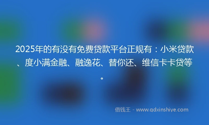 2025年的有没有免费贷款平台正规有：小米贷款、度小满金融、融逸花、替你还、维信卡卡贷等。