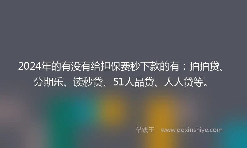 2024年的有没有给担保费秒下款的有：拍拍贷、分期乐、读秒贷、51人品贷、人人贷等。