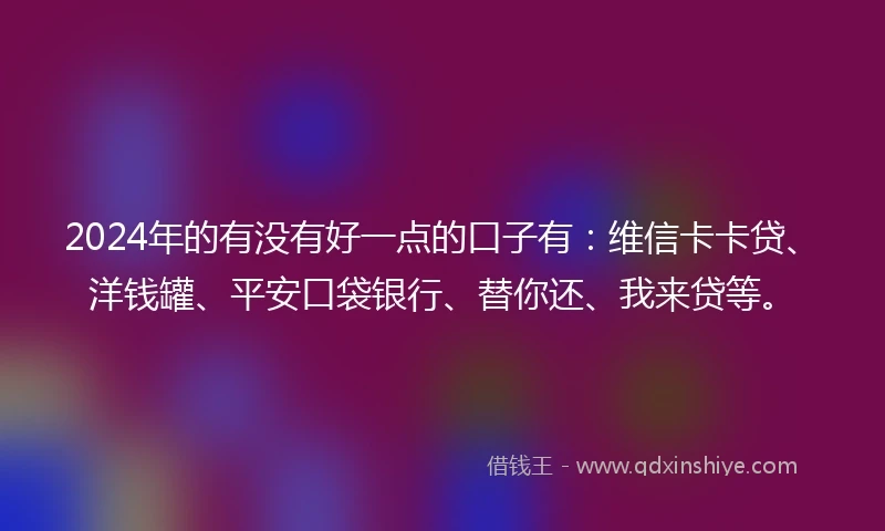 2024年的有没有好一点的口子有：维信卡卡贷、洋钱罐、平安口袋银行、替你还、我来贷等。