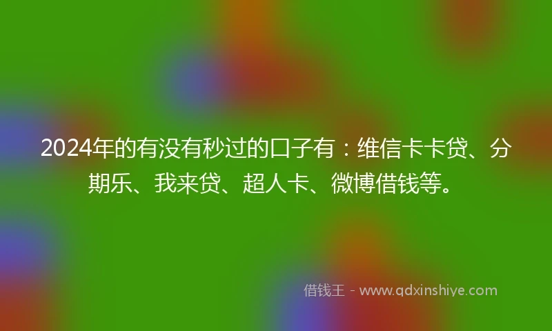 2024年的有没有秒过的口子有：维信卡卡贷、分期乐、我来贷、超人卡、微博借钱等。