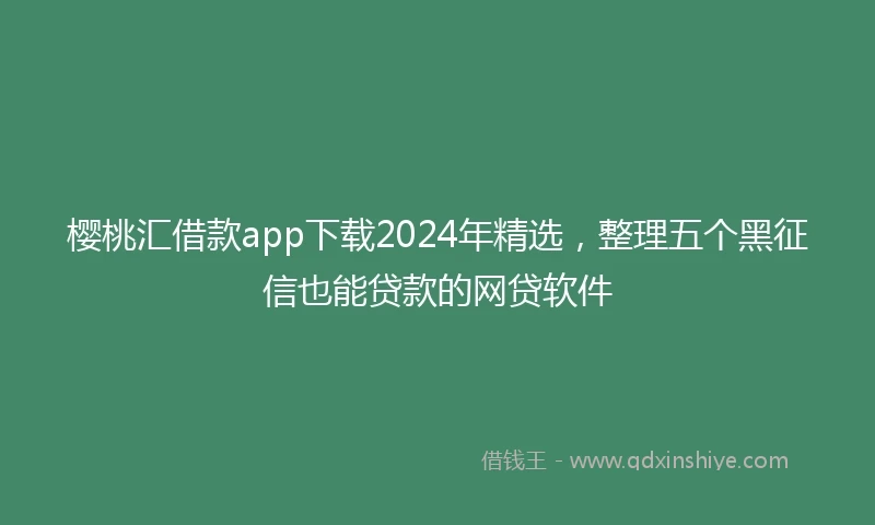樱桃汇借款app下载2024年精选，整理五个黑征信也能贷款的网贷软件