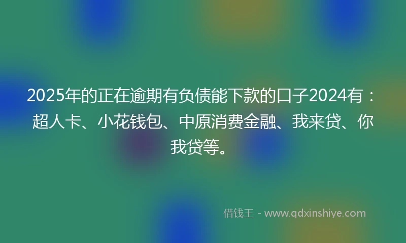 2025年的正在逾期有负债能下款的口子2024有：超人卡、小花钱包、中原消费金融、我来贷、你我贷等。