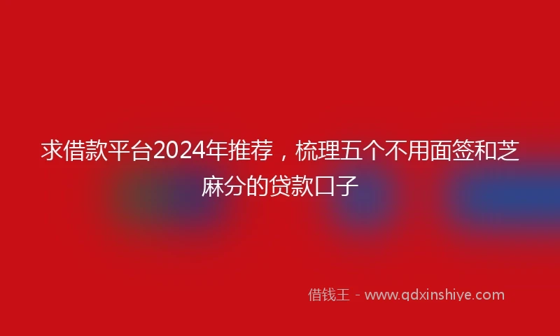 求借款平台2024年推荐，梳理五个不用面签和芝麻分的贷款口子