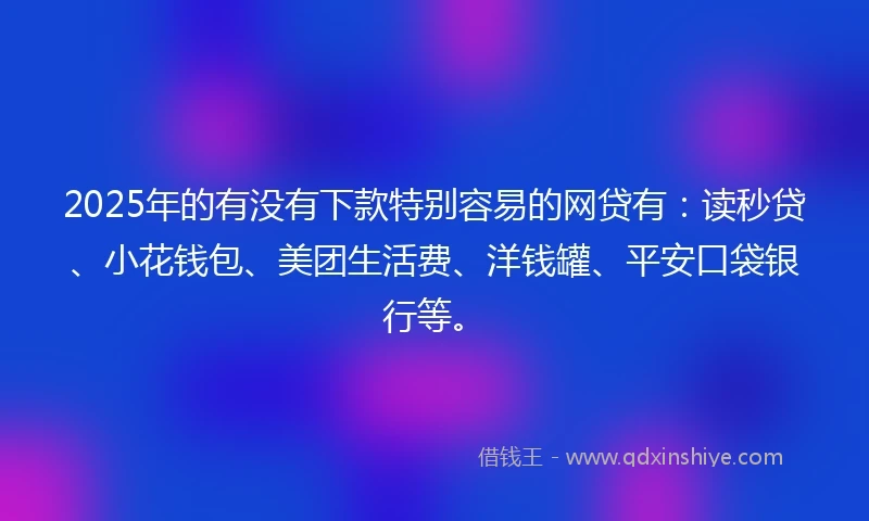2025年的有没有下款特别容易的网贷有：读秒贷、小花钱包、美团生活费、洋钱罐、平安口袋银行等。