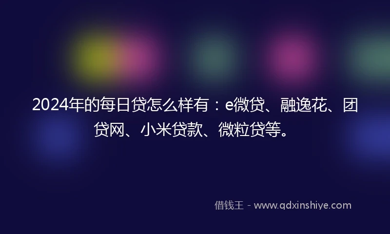 2024年的每日贷怎么样有：e微贷、融逸花、团贷网、小米贷款、微粒贷等。