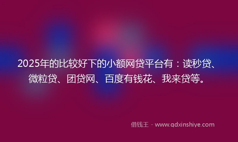 2025年的比较好下的小额网贷平台有：读秒贷、微粒贷、团贷网、百度有钱花、我来贷等。