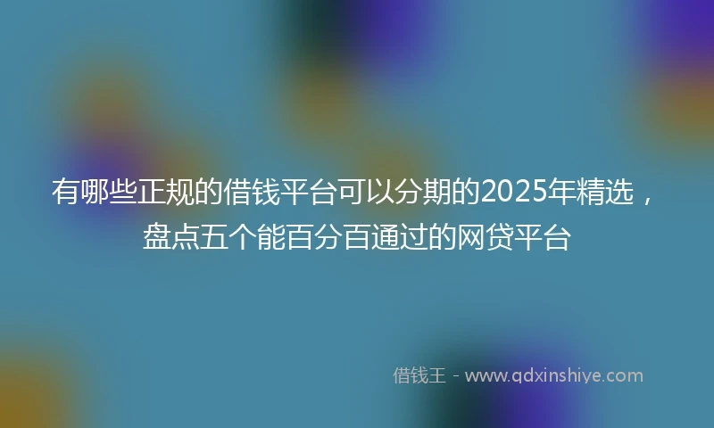 有哪些正规的借钱平台可以分期的2025年精选，盘点五个能百分百通过的网贷平台
