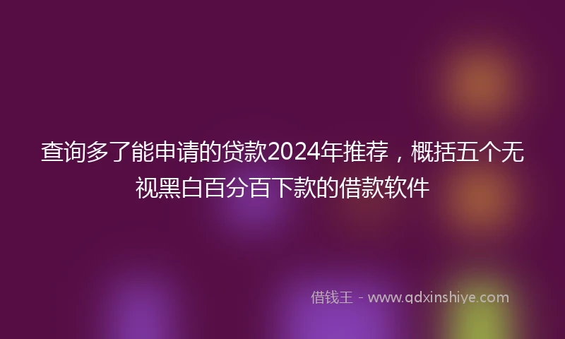查询多了能申请的贷款2024年推荐，概括五个无视黑白百分百下款的借款软件