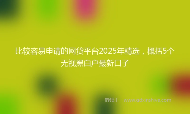 比较容易申请的网贷平台2025年精选，概括5个无视黑白户最新口子