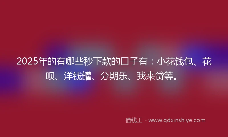 2025年的有哪些秒下款的口子有：小花钱包、花呗、洋钱罐、分期乐、我来贷等。