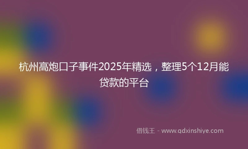 杭州高炮口子事件2025年精选，整理5个12月能贷款的平台