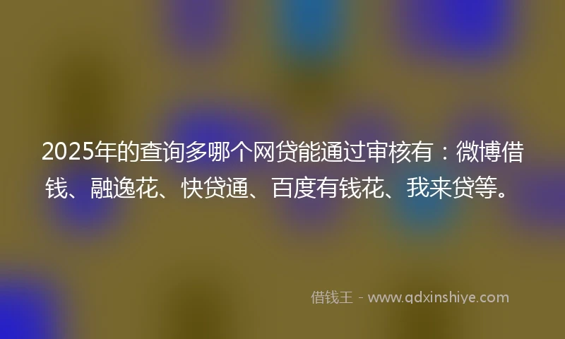2025年的查询多哪个网贷能通过审核有：微博借钱、融逸花、快贷通、百度有钱花、我来贷等。