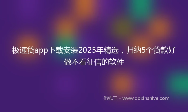 极速贷app下载安装2025年精选，归纳5个贷款好做不看征信的软件