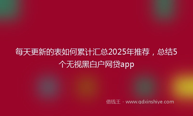 每天更新的表如何累计汇总2025年推荐，总结5个无视黑白户网贷app