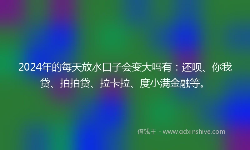 2024年的每天放水口子会变大吗有：还呗、你我贷、拍拍贷、拉卡拉、度小满金融等。