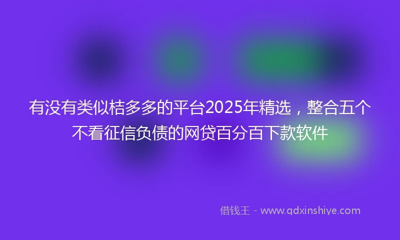 有没有类似桔多多的平台2025年精选，整合五个不看征信负债的网贷百分百下款软件