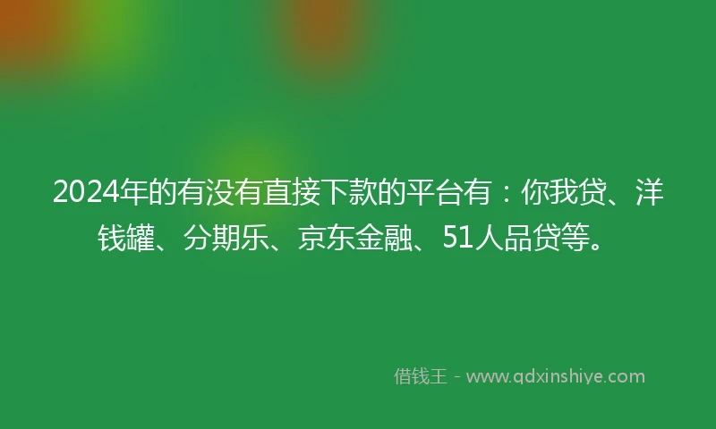 2024年的有没有直接下款的平台有：你我贷、洋钱罐、分期乐、京东金融、51人品贷等。
