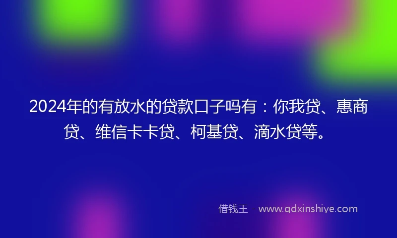 2024年的有放水的贷款口子吗有：你我贷、惠商贷、维信卡卡贷、柯基贷、滴水贷等。