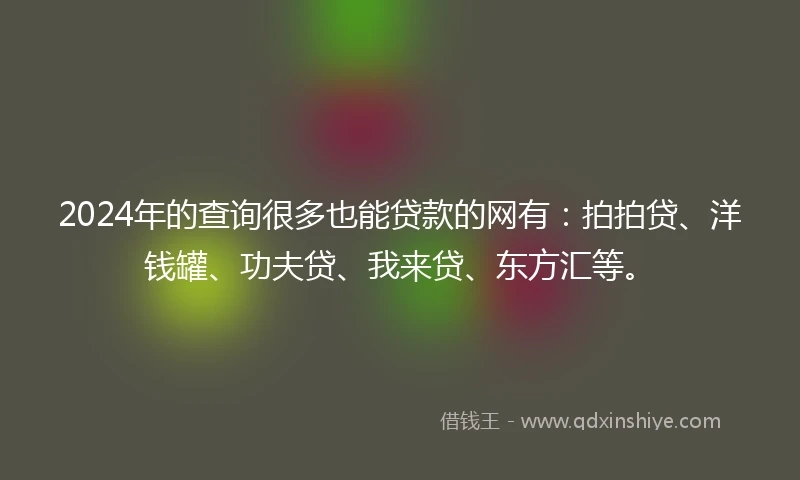 2024年的查询很多也能贷款的网有：拍拍贷、洋钱罐、功夫贷、我来贷、东方汇等。