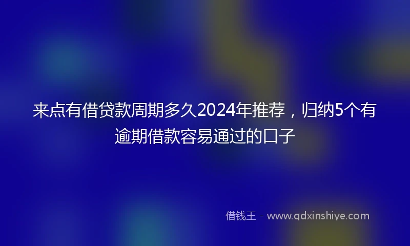 来点有借贷款周期多久2024年推荐，归纳5个有逾期借款容易通过的口子