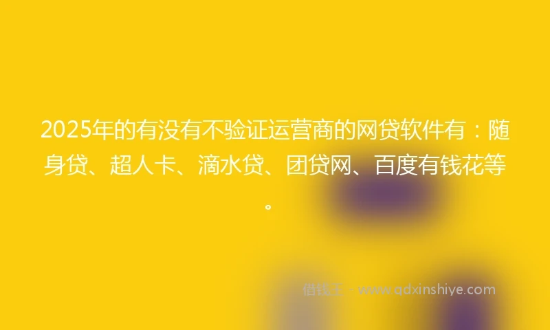 2025年的有没有不验证运营商的网贷软件有：随身贷、超人卡、滴水贷、团贷网、百度有钱花等。
