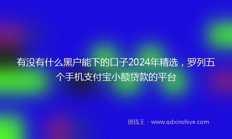 有没有什么黑户能下的口子2024年精选，罗列五个手机支付宝小额贷款的平台