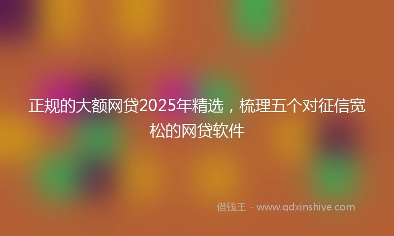 正规的大额网贷2025年精选，梳理五个对征信宽松的网贷软件
