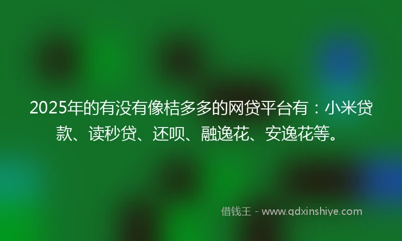 2025年的有没有像桔多多的网贷平台有：小米贷款、读秒贷、还呗、融逸花、安逸花等。