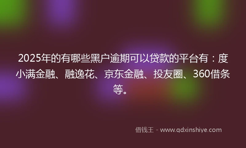 2025年的有哪些黑户逾期可以贷款的平台有：度小满金融、融逸花、京东金融、投友圈、360借条等。