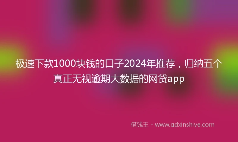 极速下款1000块钱的口子2024年推荐，归纳五个真正无视逾期大数据的网贷app