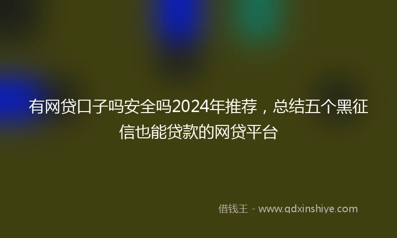 有网贷口子吗安全吗2024年推荐，总结五个黑征信也能贷款的网贷平台