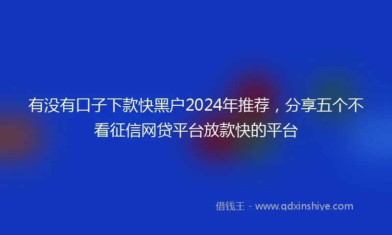 有没有口子下款快黑户2024年推荐，分享五个不看征信网贷平台放款快的平台