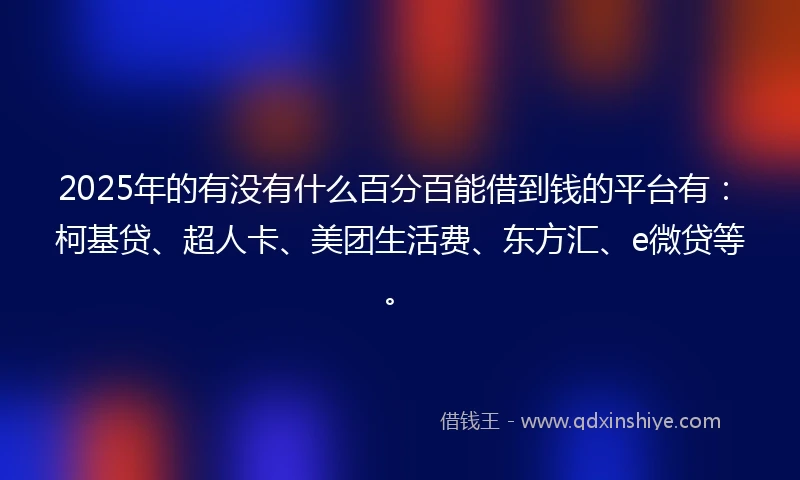 2025年的有没有什么百分百能借到钱的平台有：柯基贷、超人卡、美团生活费、东方汇、e微贷等。