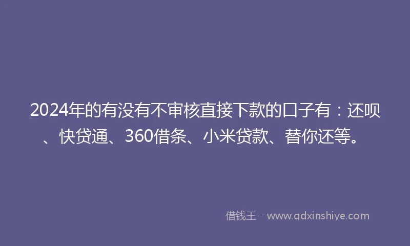 2024年的有没有不审核直接下款的口子有：还呗、快贷通、360借条、小米贷款、替你还等。