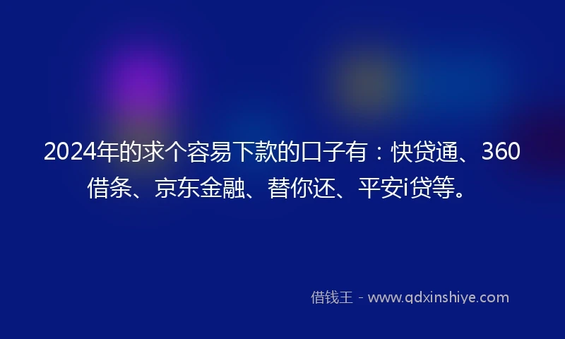 2024年的求个容易下款的口子有：快贷通、360借条、京东金融、替你还、平安i贷等。