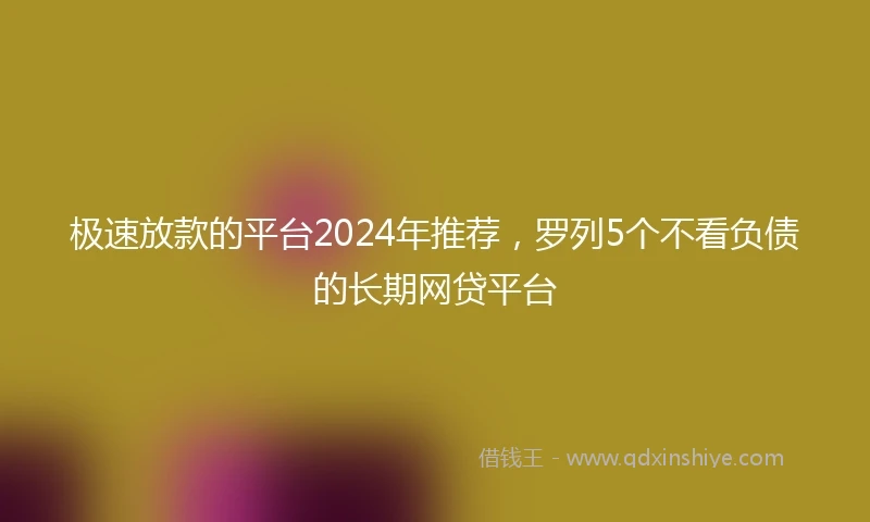 极速放款的平台2024年推荐，罗列5个不看负债的长期网贷平台