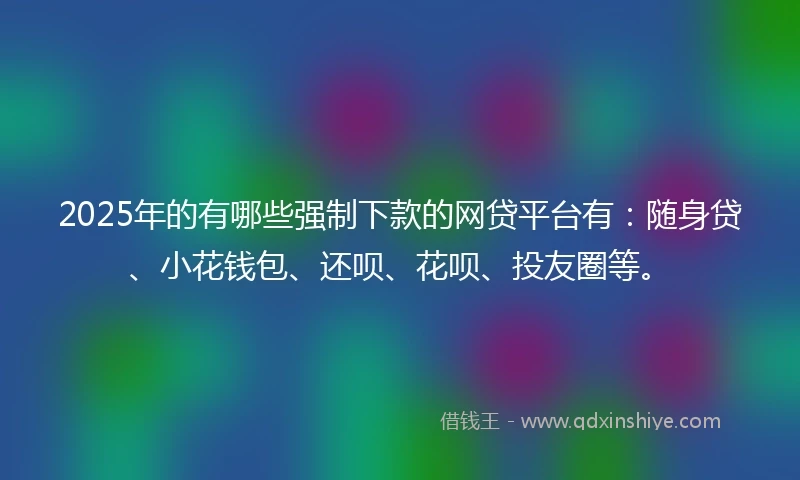 2025年的有哪些强制下款的网贷平台有：随身贷、小花钱包、还呗、花呗、投友圈等。